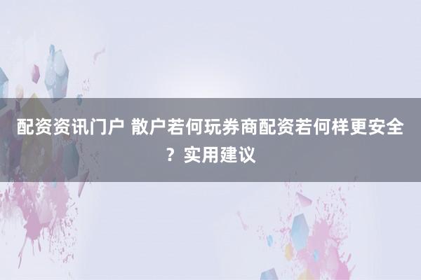配资资讯门户 散户若何玩券商配资若何样更安全？实用建议