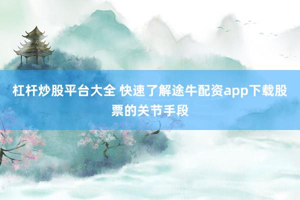 杠杆炒股平台大全 快速了解途牛配资app下载股票的关节手段