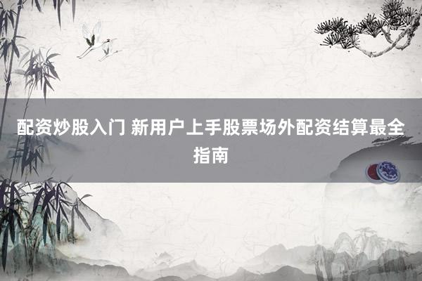 配资炒股入门 新用户上手股票场外配资结算最全指南