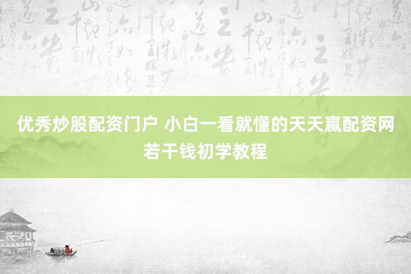 优秀炒股配资门户 小白一看就懂的天天赢配资网若干钱初学教程