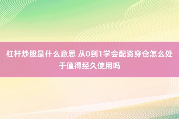 杠杆炒股是什么意思 从0到1学会配资穿仓怎么处于值得经久使用吗