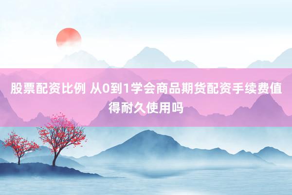 股票配资比例 从0到1学会商品期货配资手续费值得耐久使用吗