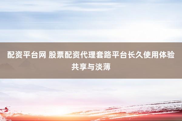 配资平台网 股票配资代理套路平台长久使用体验共享与淡薄