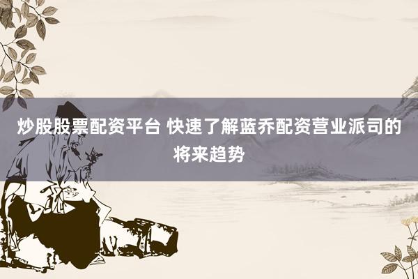炒股股票配资平台 快速了解蓝乔配资营业派司的将来趋势