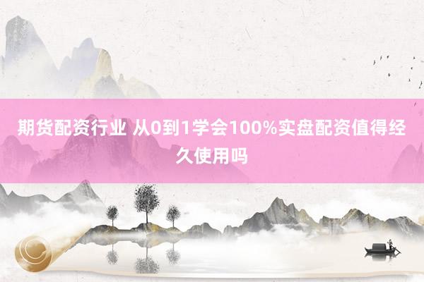 期货配资行业 从0到1学会100%实盘配资值得经久使用吗