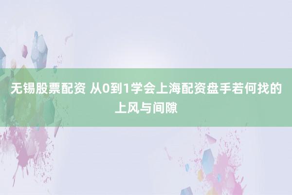 无锡股票配资 从0到1学会上海配资盘手若何找的上风与间隙
