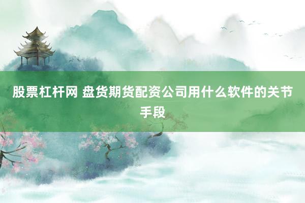 股票杠杆网 盘货期货配资公司用什么软件的关节手段