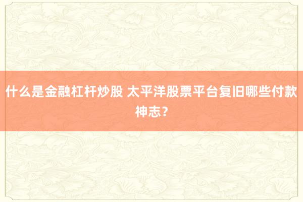 什么是金融杠杆炒股 太平洋股票平台复旧哪些付款神志？