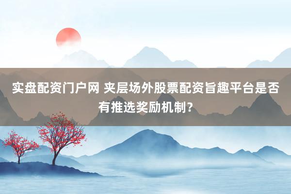实盘配资门户网 夹层场外股票配资旨趣平台是否有推选奖励机制？