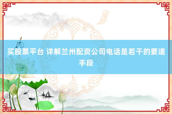 买股票平台 详解兰州配资公司电话是若干的要道手段