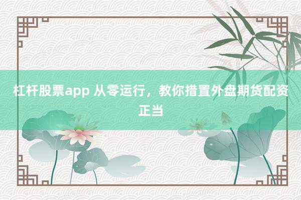 杠杆股票app 从零运行，教你措置外盘期货配资正当