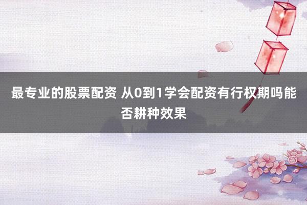 最专业的股票配资 从0到1学会配资有行权期吗能否耕种效果