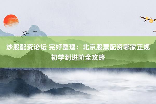 炒股配资论坛 完好整理：北京股票配资哪家正规初学到进阶全攻略