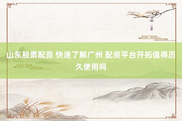 山东股票配资 快速了解广州 配资平台开拓值得历久使用吗