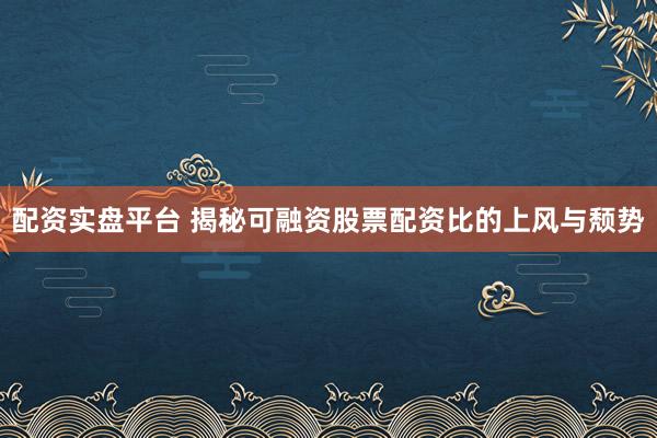 配资实盘平台 揭秘可融资股票配资比的上风与颓势