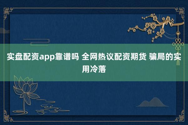 实盘配资app靠谱吗 全网热议配资期货 骗局的实用冷落
