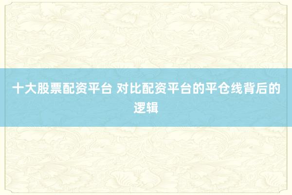 十大股票配资平台 对比配资平台的平仓线背后的逻辑