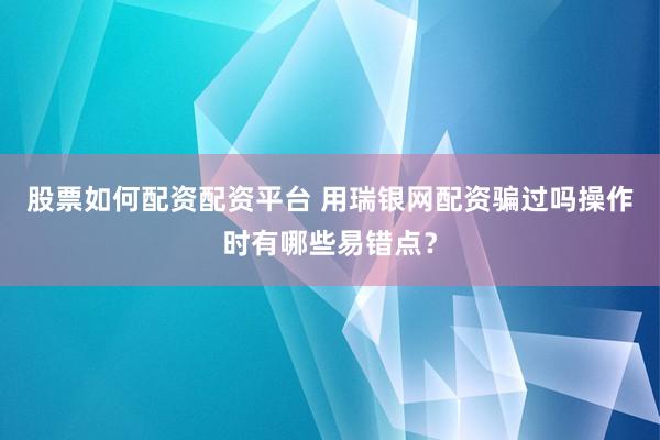 股票如何配资配资平台 用瑞银网配资骗过吗操作时有哪些易错点？