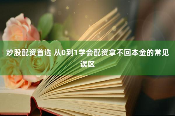 炒股配资首选 从0到1学会配资拿不回本金的常见误区