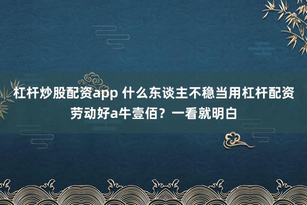 杠杆炒股配资app 什么东谈主不稳当用杠杆配资劳动好a牛壹佰？一看就明白