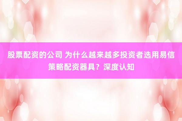 股票配资的公司 为什么越来越多投资者选用易信策略配资器具？深度认知