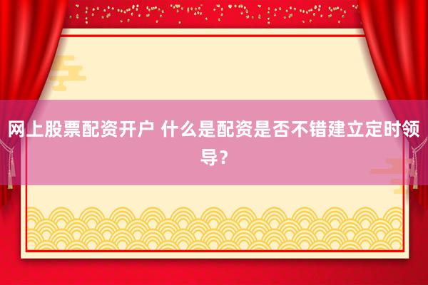 网上股票配资开户 什么是配资是否不错建立定时领导？