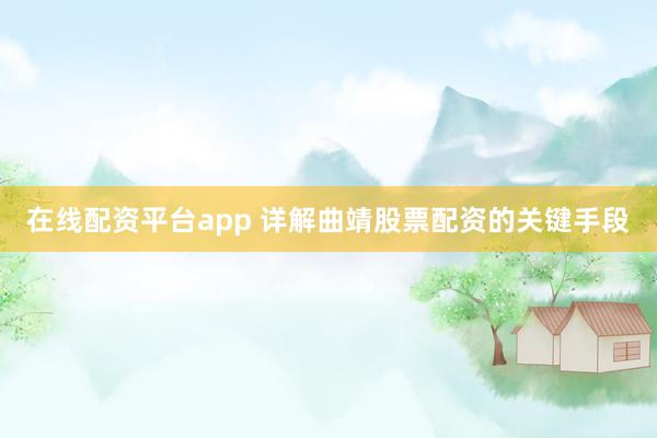 在线配资平台app 详解曲靖股票配资的关键手段