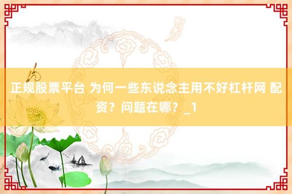 正规股票平台 为何一些东说念主用不好杠杆网 配资？问题在哪？_1