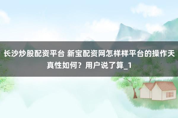 长沙炒股配资平台 新宝配资网怎样样平台的操作天真性如何？用户说了算_1