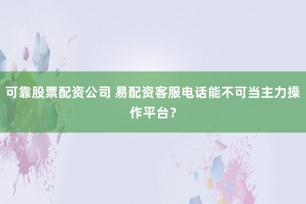 可靠股票配资公司 易配资客服电话能不可当主力操作平台？