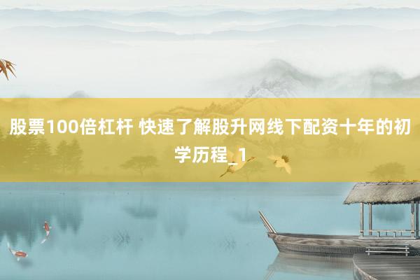 股票100倍杠杆 快速了解股升网线下配资十年的初学历程_1