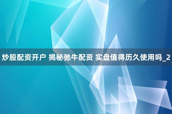 炒股配资开户 揭秘弛牛配资 实盘值得历久使用吗_2