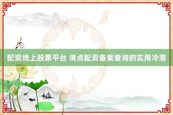 配资线上股票平台 清点配资备案查询的实用冷落