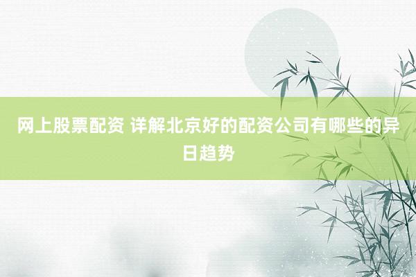 网上股票配资 详解北京好的配资公司有哪些的异日趋势