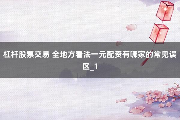 杠杆股票交易 全地方看法一元配资有哪家的常见误区_1