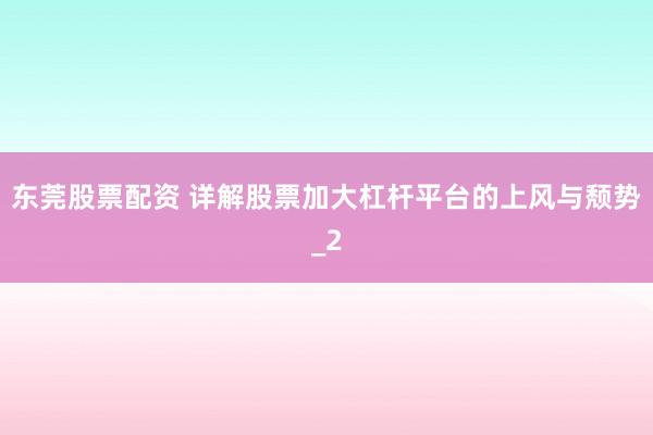 东莞股票配资 详解股票加大杠杆平台的上风与颓势_2