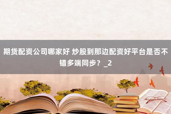 期货配资公司哪家好 炒股到那边配资好平台是否不错多端同步？_2