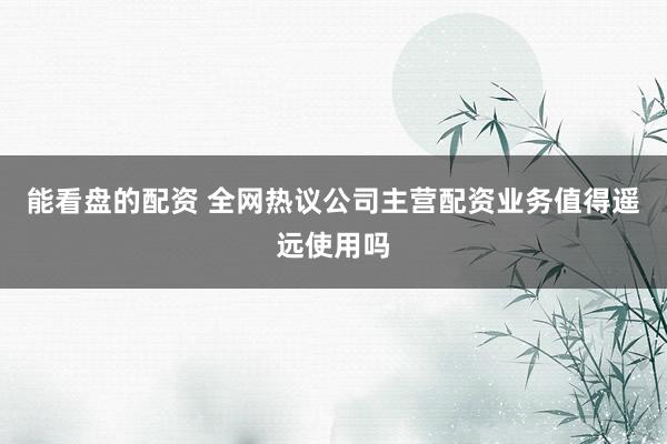 能看盘的配资 全网热议公司主营配资业务值得遥远使用吗