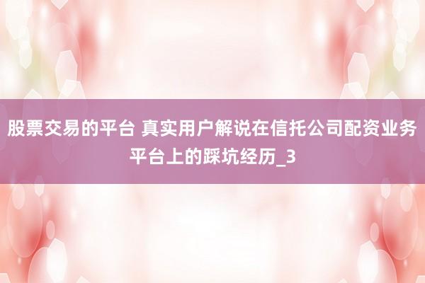 股票交易的平台 真实用户解说在信托公司配资业务平台上的踩坑经历_3