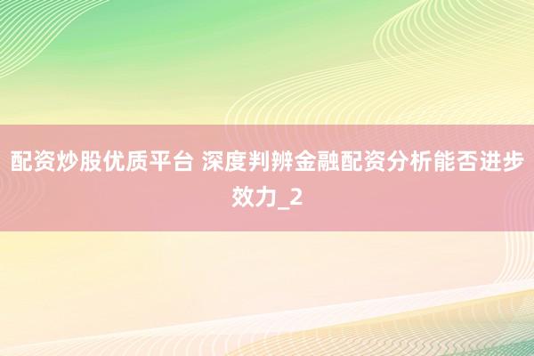 配资炒股优质平台 深度判辨金融配资分析能否进步效力_2