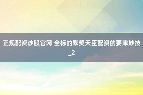 正规配资炒股官网 全标的默契天臣配资的要津妙技_2