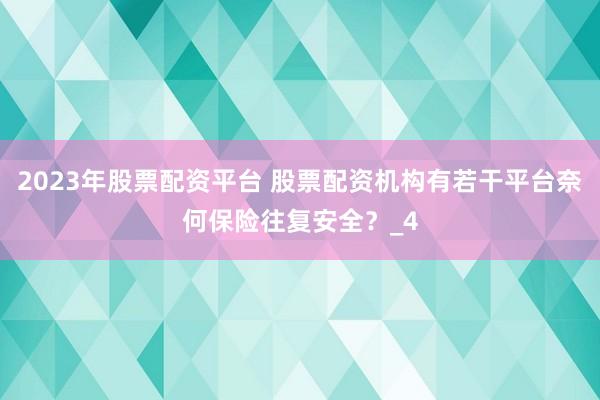 2023年股票配资平台 股票配资机构有若干平台奈何保险往复安全？_4