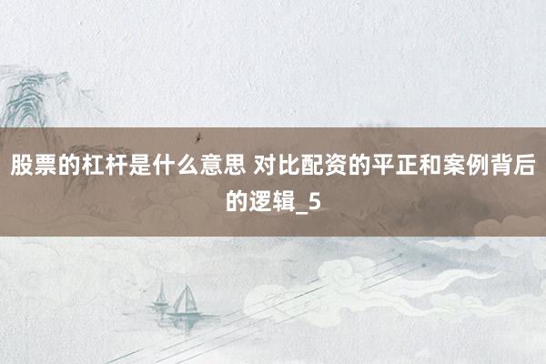 股票的杠杆是什么意思 对比配资的平正和案例背后的逻辑_5