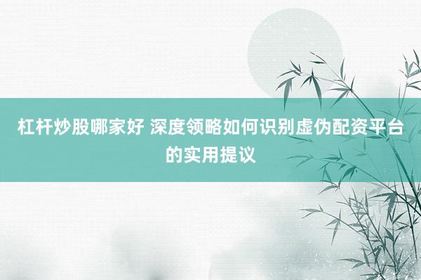 杠杆炒股哪家好 深度领略如何识别虚伪配资平台的实用提议