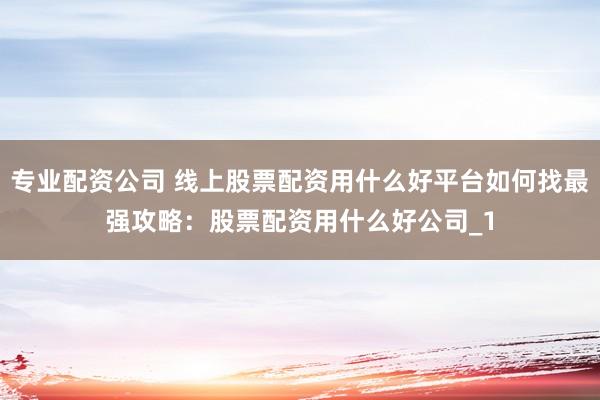 专业配资公司 线上股票配资用什么好平台如何找最强攻略：股票配资用什么好公司_1