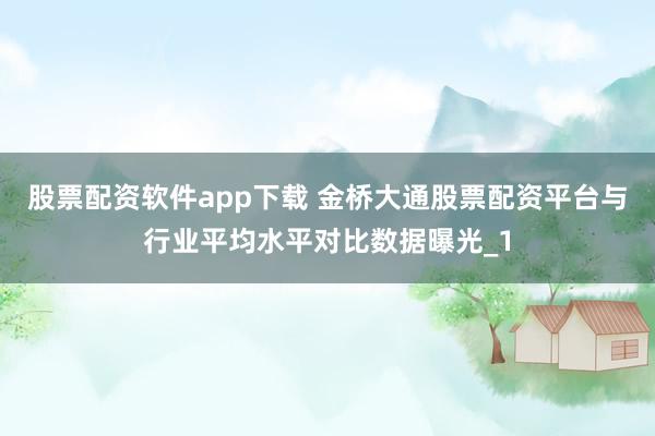 股票配资软件app下载 金桥大通股票配资平台与行业平均水平对比数据曝光_1