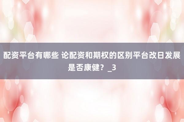 配资平台有哪些 论配资和期权的区别平台改日发展是否康健?_3