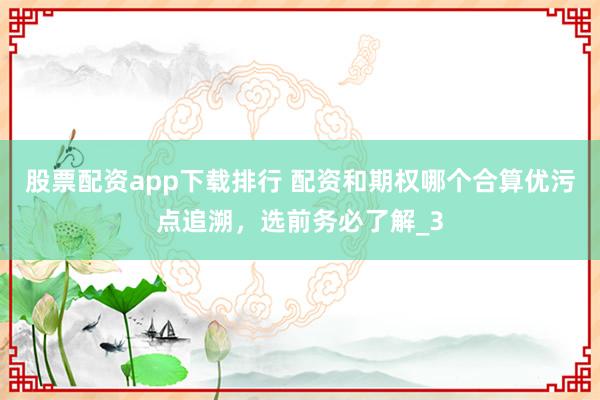 股票配资app下载排行 配资和期权哪个合算优污点追溯，选前务必了解_3
