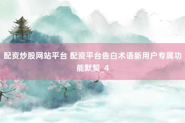 配资炒股网站平台 配资平台告白术语新用户专属功能默契_4