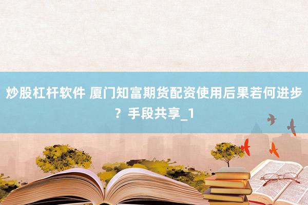 炒股杠杆软件 厦门知富期货配资使用后果若何进步?手段共享_1